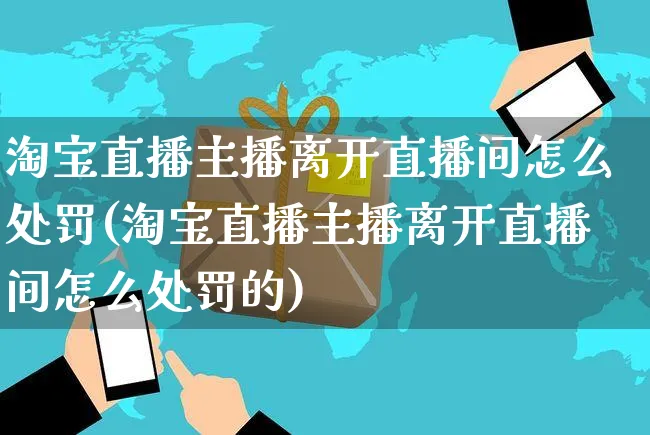 淘宝直播主播离开直播间怎么处罚(淘宝直播主播离开直播间怎么处罚的)_https://www.czttao.com_店铺装修_第1张