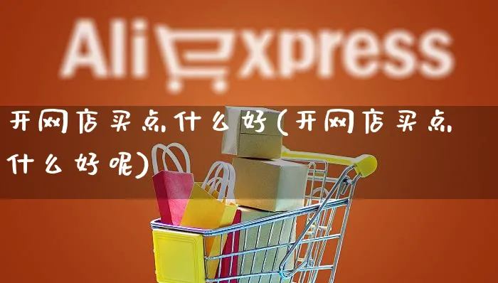 开网店买点什么好(开网店买点什么好呢)_https://www.czttao.com_开店技巧_第1张