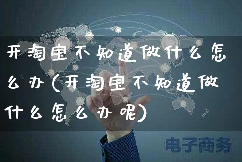 开淘宝不知道做什么怎么办(开淘宝不知道做什么怎么办呢)_https://www.czttao.com_视频/直播带货_第1张