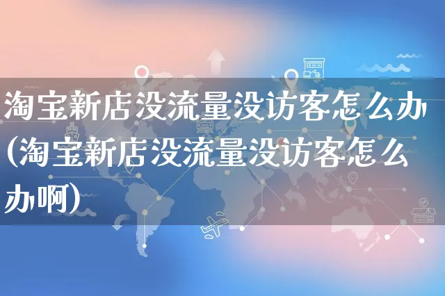 淘宝新店没流量没访客怎么办(淘宝新店没流量没访客怎么办啊)_https://www.czttao.com_店铺规则_第1张