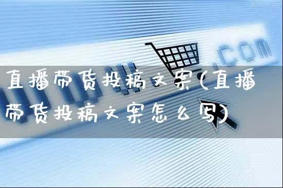 直播带货投稿文案(直播带货投稿文案怎么写)_https://www.czttao.com_视频/直播带货_第1张