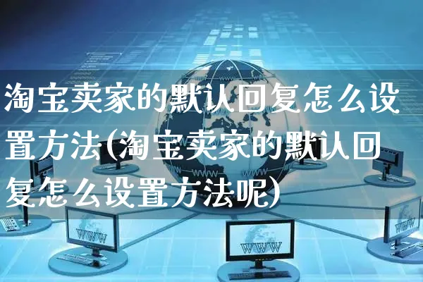 淘宝卖家的默认回复怎么设置方法(淘宝卖家的默认回复怎么设置方法呢)_https://www.czttao.com_拼多多电商_第1张