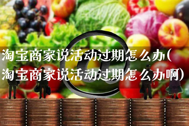 淘宝商家说活动过期怎么办(淘宝商家说活动过期怎么办啊)_https://www.czttao.com_店铺装修_第1张