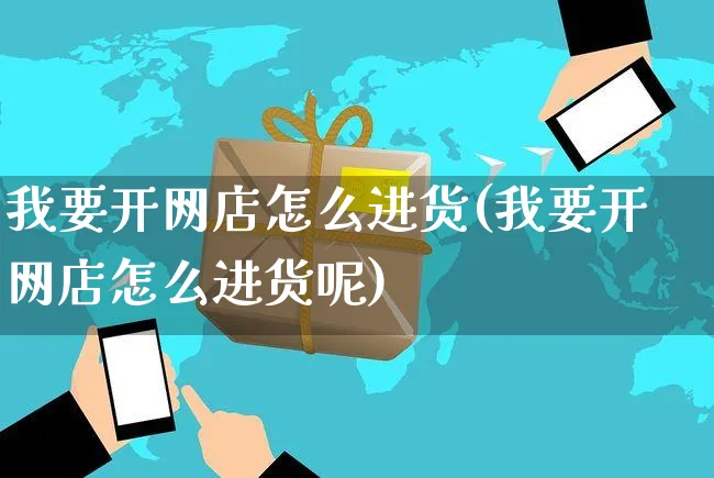 我要开网店怎么进货(我要开网店怎么进货呢)_https://www.czttao.com_开店技巧_第1张