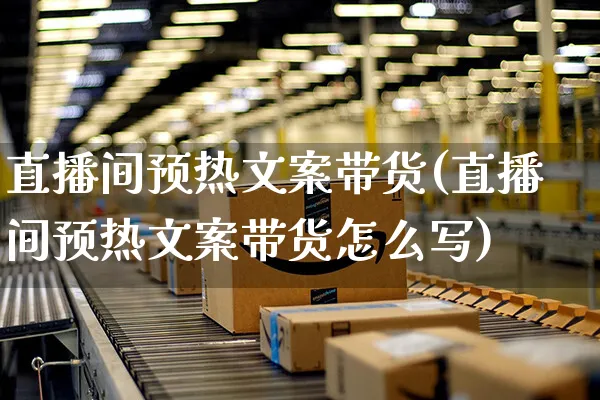 直播间预热文案带货(直播间预热文案带货怎么写)_https://www.czttao.com_视频/直播带货_第1张