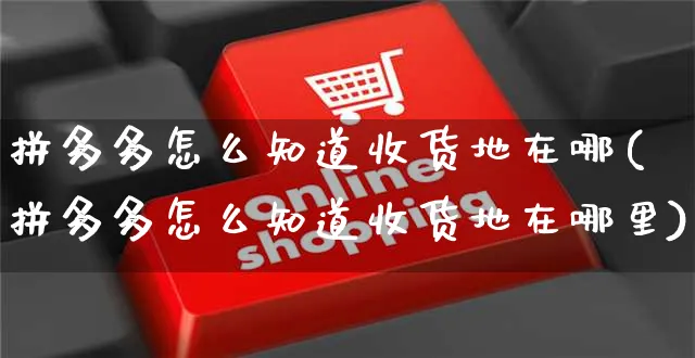 拼多多怎么知道收货地在哪(拼多多怎么知道收货地在哪里)_https://www.czttao.com_京东电商_第1张