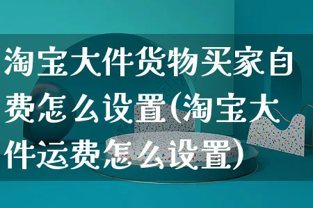 淘宝大件货物买家自费怎么设置(淘宝大件运费怎么设置)_https://www.czttao.com_电商运营_第1张