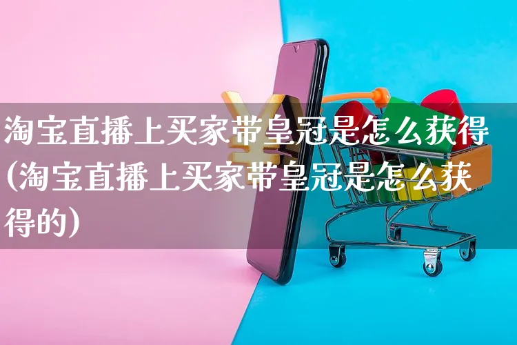 淘宝直播上买家带皇冠是怎么获得(淘宝直播上买家带皇冠是怎么获得的)_https://www.czttao.com_视频/直播带货_第1张