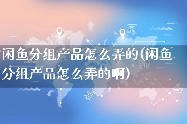 闲鱼分组产品怎么弄的(闲鱼分组产品怎么弄的啊)_https://www.czttao.com_闲鱼电商_第1张