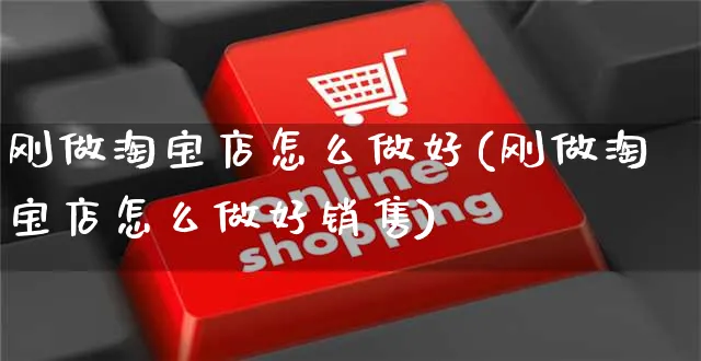 刚做淘宝店怎么做好(刚做淘宝店怎么做好销售)_https://www.czttao.com_开店技巧_第1张