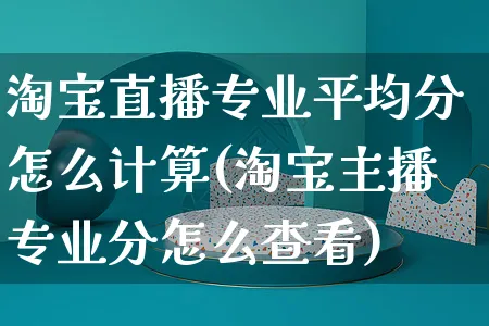 淘宝直播专业平均分怎么计算(淘宝主播专业分怎么查看)_https://www.czttao.com_京东电商_第1张