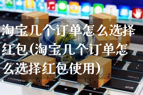 淘宝几个订单怎么选择红包(淘宝几个订单怎么选择红包使用)_https://www.czttao.com_淘宝电商_第1张