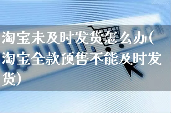 淘宝未及时发货怎么办(淘宝全款预售不能及时发货)_https://www.czttao.com_抖音小店_第1张