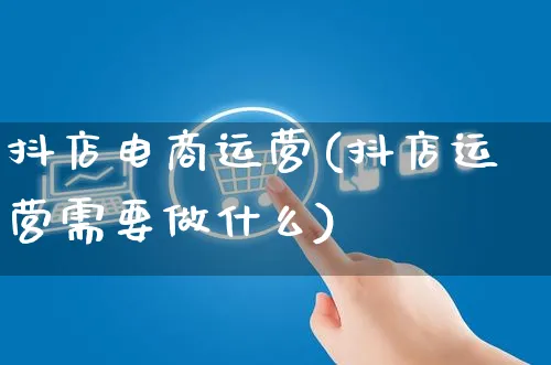 抖店电商运营(抖店运营需要做什么)_https://www.czttao.com_抖音小店_第1张