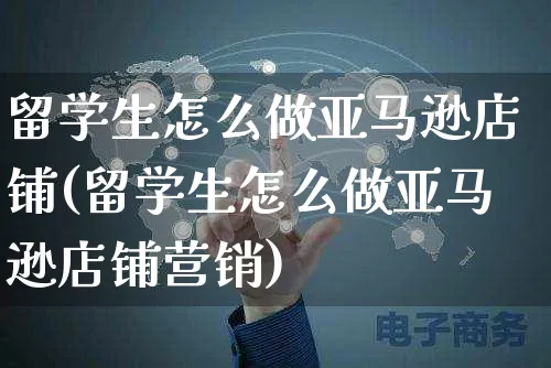 留学生怎么做亚马逊店铺(留学生怎么做亚马逊店铺营销)_https://www.czttao.com_亚马逊电商_第1张