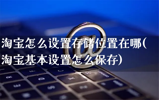 淘宝怎么设置存储位置在哪(淘宝基本设置怎么保存)_https://www.czttao.com_开店技巧_第1张