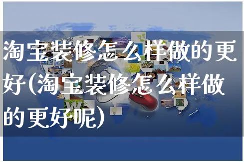 淘宝装修怎么样做的更好(淘宝装修怎么样做的更好呢)_https://www.czttao.com_视频/直播带货_第1张