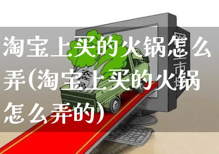 淘宝上买的火锅怎么弄(淘宝上买的火锅怎么弄的)_https://www.czttao.com_视频/直播带货_第1张