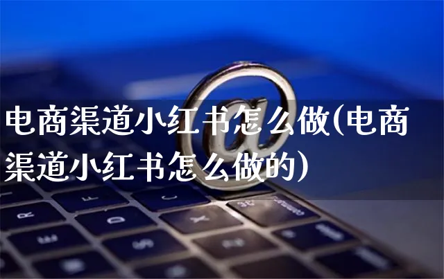 电商渠道小红书怎么做(电商渠道小红书怎么做的)_https://www.czttao.com_小红书_第1张