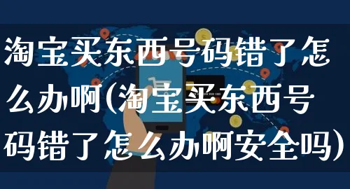 淘宝买东西号码错了怎么办啊(淘宝买东西号码错了怎么办啊安全吗)_https://www.czttao.com_电商问答_第1张