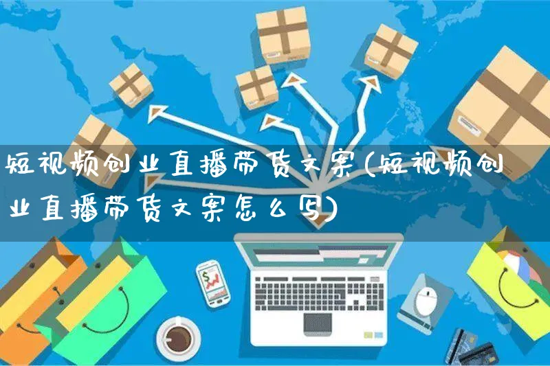 短视频创业直播带货文案(短视频创业直播带货文案怎么写)_https://www.czttao.com_视频/直播带货_第1张