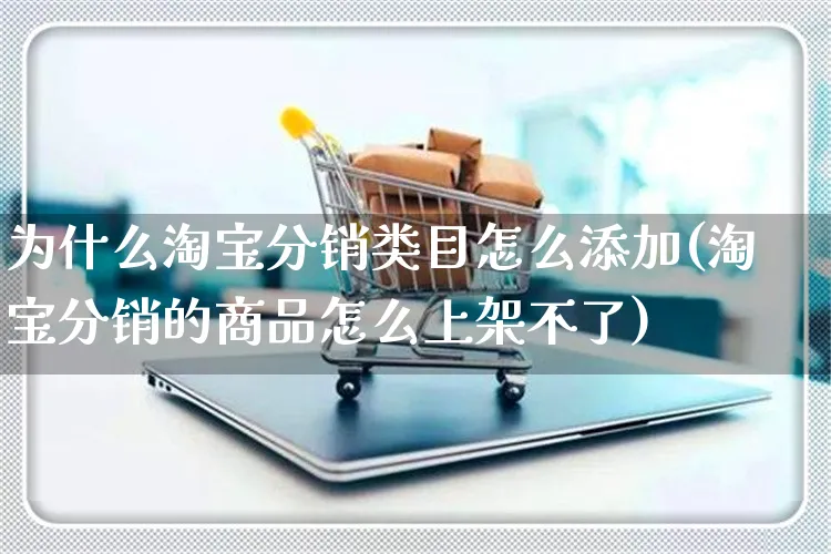 为什么淘宝分销类目怎么添加(淘宝分销的商品怎么上架不了)_https://www.czttao.com_亚马逊电商_第1张