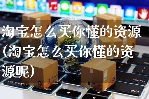 淘宝怎么买你懂的资源(淘宝怎么买你懂的资源呢)_https://www.czttao.com_店铺装修_第1张