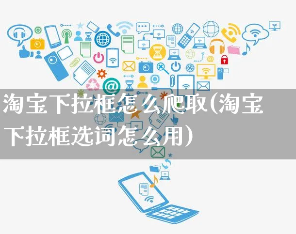 淘宝下拉框怎么爬取(淘宝下拉框选词怎么用)_https://www.czttao.com_电商运营_第1张