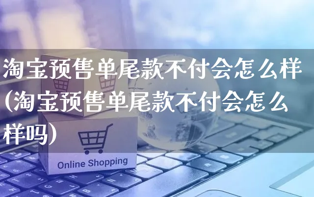 淘宝预售单尾款不付会怎么样(淘宝预售单尾款不付会怎么样吗)_https://www.czttao.com_开店技巧_第1张