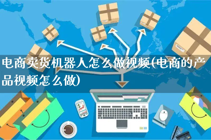 电商卖货机器人怎么做视频(电商的产品视频怎么做)_https://www.czttao.com_电商资讯_第1张