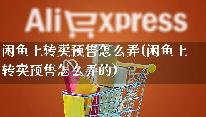 闲鱼上转卖预售怎么弄(闲鱼上转卖预售怎么弄的)_https://www.czttao.com_闲鱼电商_第1张