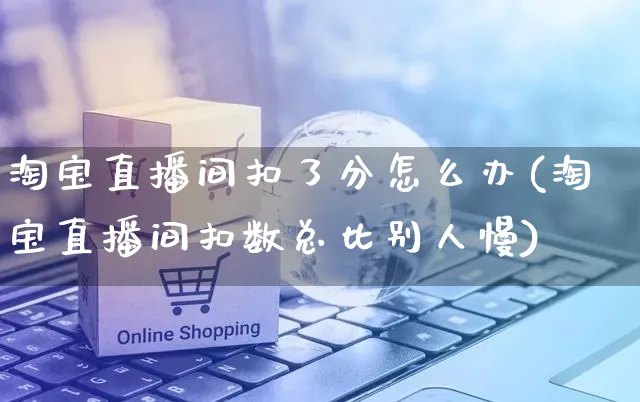 淘宝直播间扣了分怎么办(淘宝直播间扣数总比别人慢)_https://www.czttao.com_店铺规则_第1张