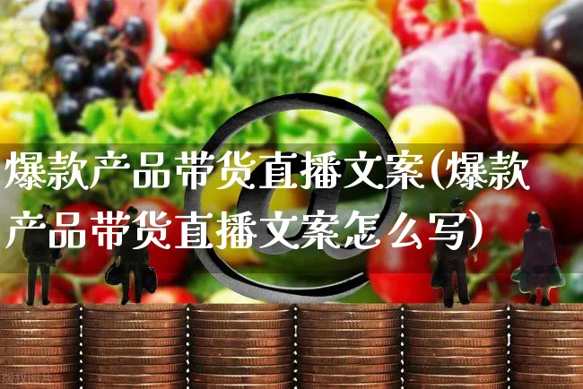 爆款产品带货直播文案(爆款产品带货直播文案怎么写)_https://www.czttao.com_视频/直播带货_第1张