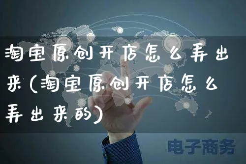 淘宝原创开店怎么弄出来(淘宝原创开店怎么弄出来的)_https://www.czttao.com_淘宝电商_第1张