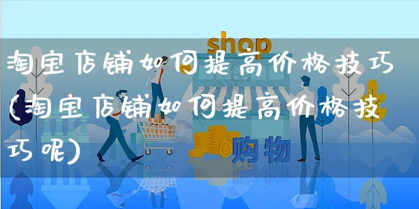 淘宝店铺如何提高价格技巧(淘宝店铺如何提高价格技巧呢)_https://www.czttao.com_淘宝电商_第1张