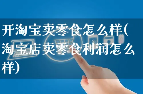 开淘宝卖零食怎么样(淘宝店卖零食利润怎么样)_https://www.czttao.com_闲鱼电商_第1张