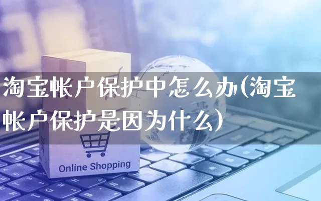 淘宝帐户保护中怎么办(淘宝帐户保护是因为什么)_https://www.czttao.com_亚马逊电商_第1张