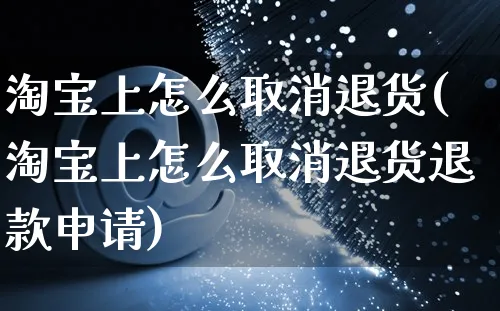 淘宝上怎么取消退货(淘宝上怎么取消退货退款申请)_https://www.czttao.com_店铺规则_第1张