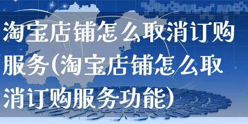 淘宝店铺怎么取消订购服务(淘宝店铺怎么取消订购服务功能)_https://www.czttao.com_视频/直播带货_第1张