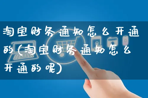 淘宝财务通知怎么开通的(淘宝财务通知怎么开通的呢)_https://www.czttao.com_淘宝电商_第1张