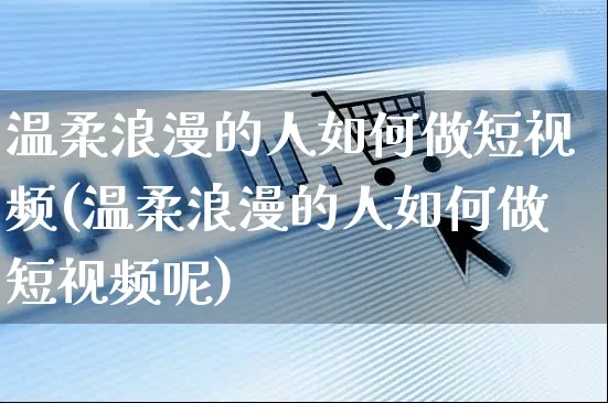 温柔浪漫的人如何做短视频(温柔浪漫的人如何做短视频呢)_https://www.czttao.com_视频/直播带货_第1张