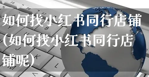 如何找小红书同行店铺(如何找小红书同行店铺呢)_https://www.czttao.com_小红书_第1张