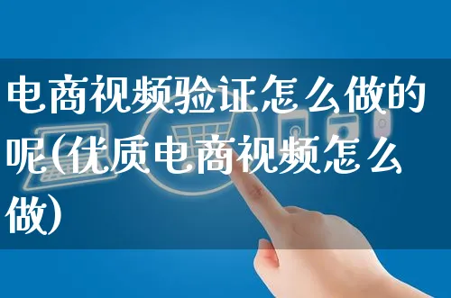 电商视频验证怎么做的呢(优质电商视频怎么做)_https://www.czttao.com_电商资讯_第1张