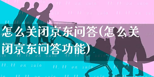 怎么关闭京东问答(怎么关闭京东问答功能)_https://www.czttao.com_京东电商_第1张