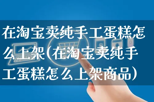 在淘宝卖纯手工蛋糕怎么上架(在淘宝卖纯手工蛋糕怎么上架商品)_https://www.czttao.com_抖音小店_第1张