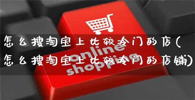 怎么搜淘宝上比较冷门的店(怎么搜淘宝上比较冷门的店铺)_https://www.czttao.com_电商运营_第1张