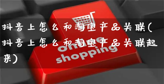 抖音上怎么和淘宝产品关联(抖音上怎么和淘宝产品关联起来)_https://www.czttao.com_亚马逊电商_第1张