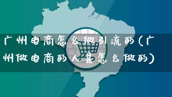 广州电商怎么做引流的(广州做电商的人是怎么做的)_https://www.czttao.com_电商资讯_第1张