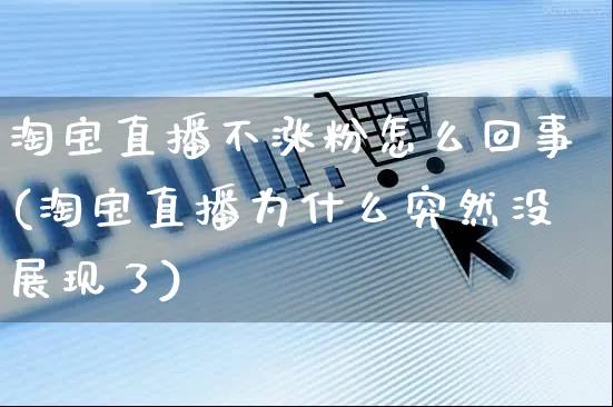 淘宝直播不涨粉怎么回事(淘宝直播为什么突然没展现了)_https://www.czttao.com_京东电商_第1张