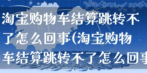 淘宝购物车结算跳转不了怎么回事(淘宝购物车结算跳转不了怎么回事呢)_https://www.czttao.com_店铺装修_第1张